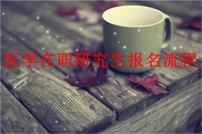 2019年醫(yī)學(xué)在職研究生報(bào)名流程是什么？看看老師怎么說！