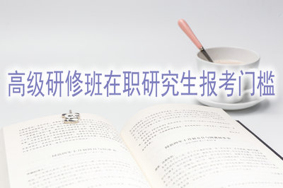 在職研究生開設(shè)了高級研修班？報考門檻高嗎？
